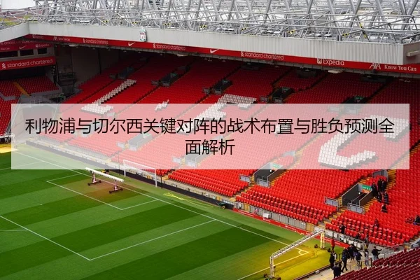 利物浦与切尔西关键对阵的战术布置与胜负预测全面解析